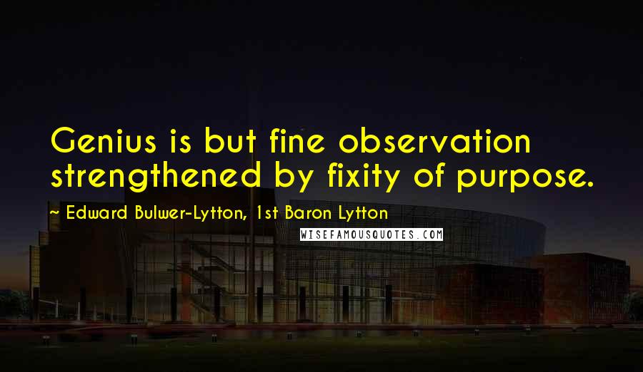 Edward Bulwer-Lytton, 1st Baron Lytton Quotes: Genius is but fine observation strengthened by fixity of purpose.