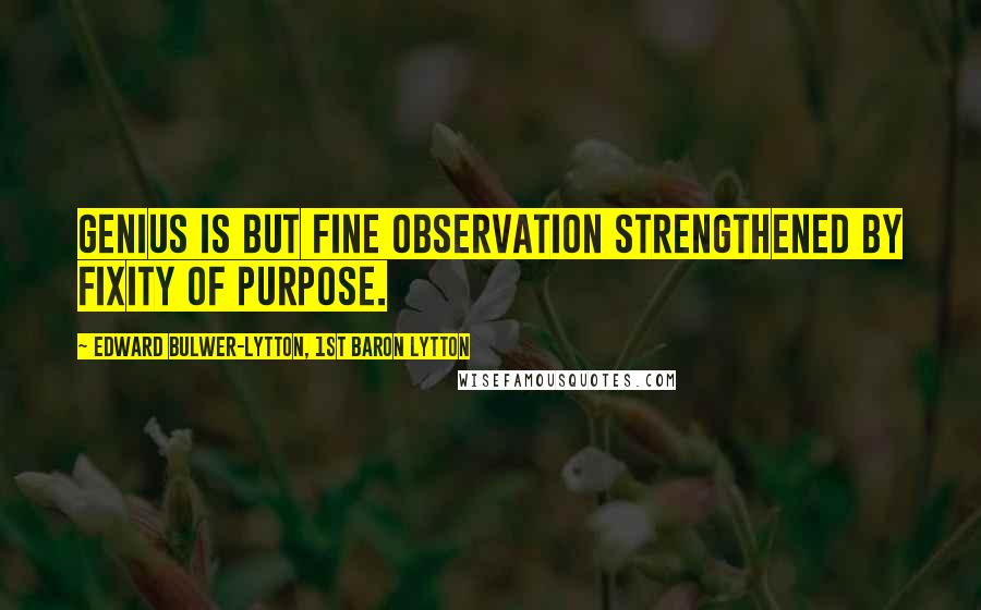 Edward Bulwer-Lytton, 1st Baron Lytton Quotes: Genius is but fine observation strengthened by fixity of purpose.