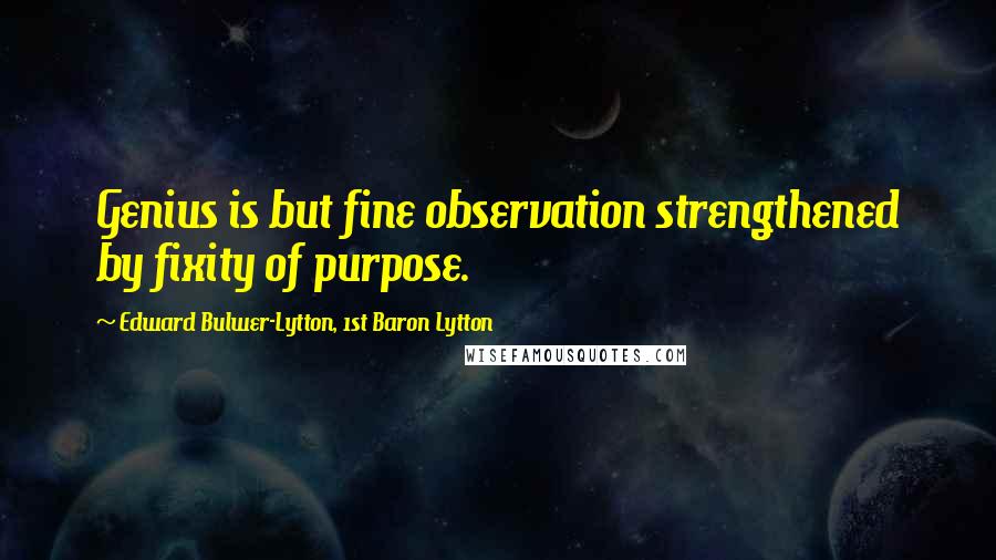 Edward Bulwer-Lytton, 1st Baron Lytton Quotes: Genius is but fine observation strengthened by fixity of purpose.