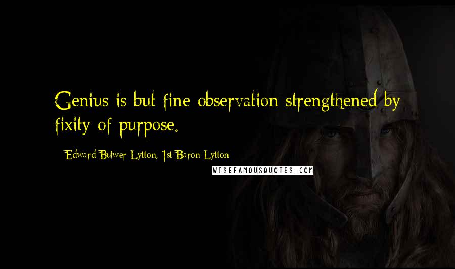 Edward Bulwer-Lytton, 1st Baron Lytton Quotes: Genius is but fine observation strengthened by fixity of purpose.
