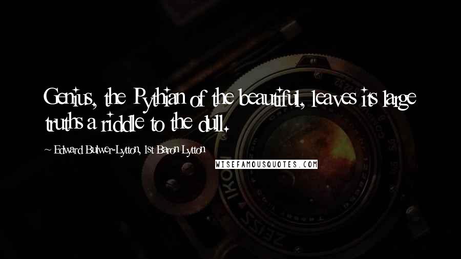 Edward Bulwer-Lytton, 1st Baron Lytton Quotes: Genius, the Pythian of the beautiful, leaves its large truths a riddle to the dull.