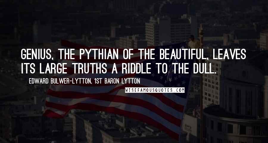 Edward Bulwer-Lytton, 1st Baron Lytton Quotes: Genius, the Pythian of the beautiful, leaves its large truths a riddle to the dull.
