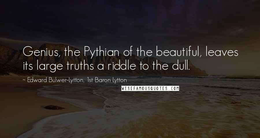 Edward Bulwer-Lytton, 1st Baron Lytton Quotes: Genius, the Pythian of the beautiful, leaves its large truths a riddle to the dull.