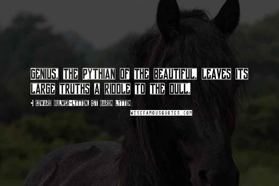 Edward Bulwer-Lytton, 1st Baron Lytton Quotes: Genius, the Pythian of the beautiful, leaves its large truths a riddle to the dull.