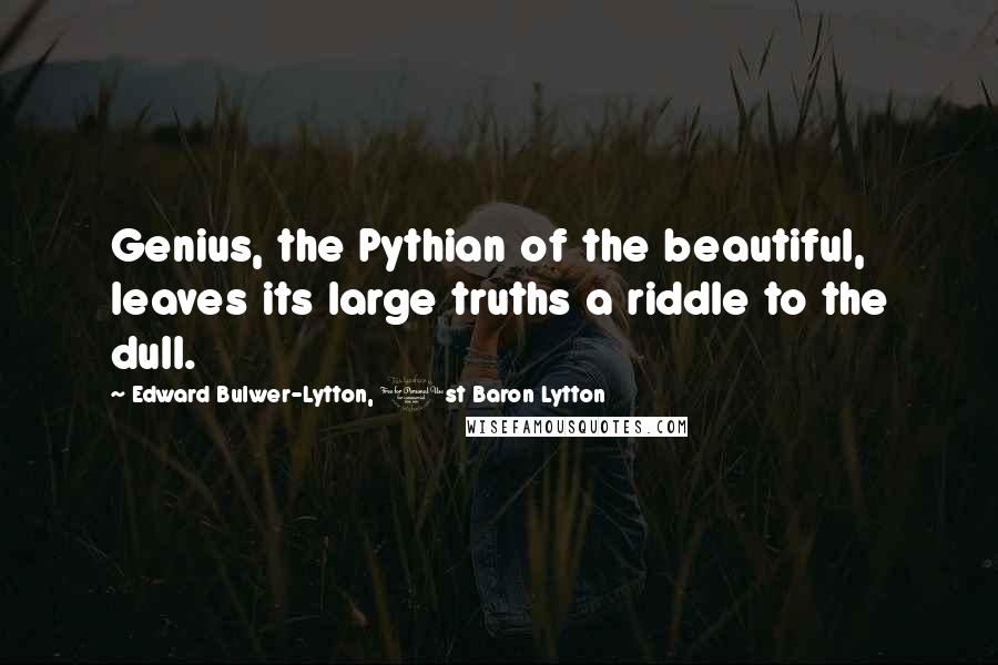 Edward Bulwer-Lytton, 1st Baron Lytton Quotes: Genius, the Pythian of the beautiful, leaves its large truths a riddle to the dull.