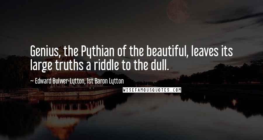 Edward Bulwer-Lytton, 1st Baron Lytton Quotes: Genius, the Pythian of the beautiful, leaves its large truths a riddle to the dull.