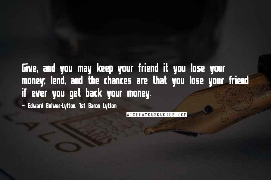 Edward Bulwer-Lytton, 1st Baron Lytton Quotes: Give, and you may keep your friend it you lose your money; lend, and the chances are that you lose your friend if ever you get back your money.