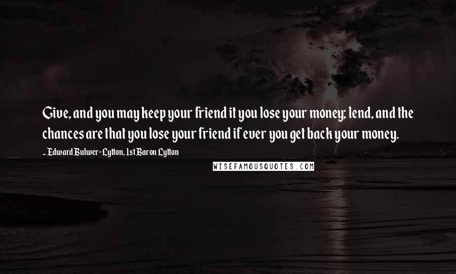 Edward Bulwer-Lytton, 1st Baron Lytton Quotes: Give, and you may keep your friend it you lose your money; lend, and the chances are that you lose your friend if ever you get back your money.