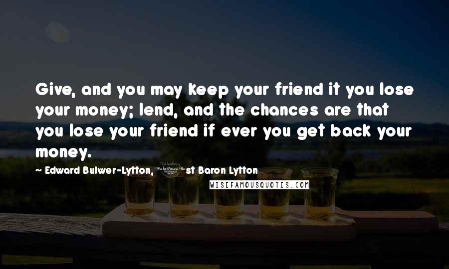 Edward Bulwer-Lytton, 1st Baron Lytton Quotes: Give, and you may keep your friend it you lose your money; lend, and the chances are that you lose your friend if ever you get back your money.