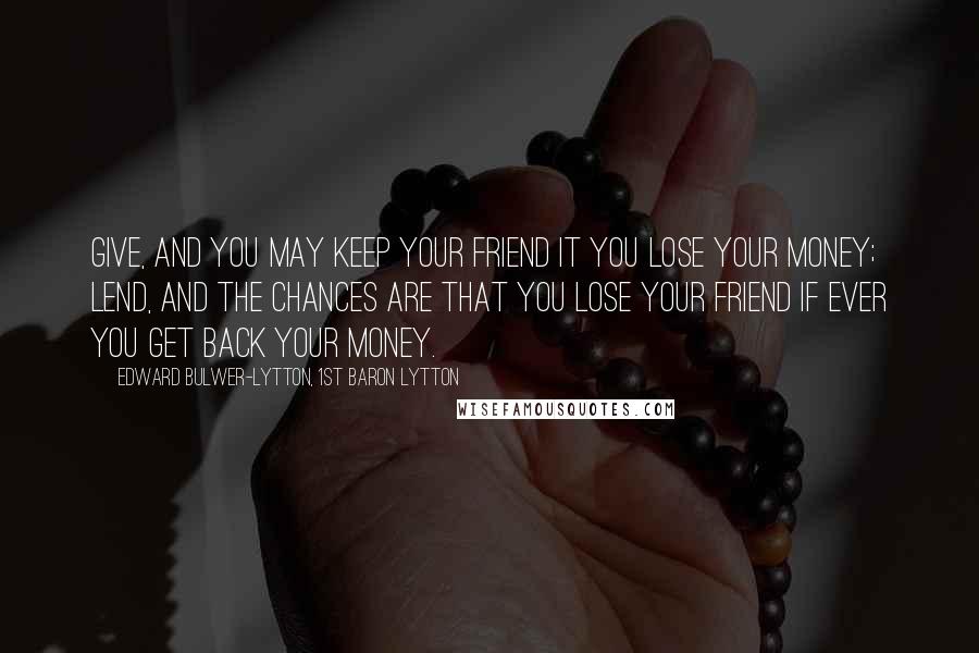 Edward Bulwer-Lytton, 1st Baron Lytton Quotes: Give, and you may keep your friend it you lose your money; lend, and the chances are that you lose your friend if ever you get back your money.