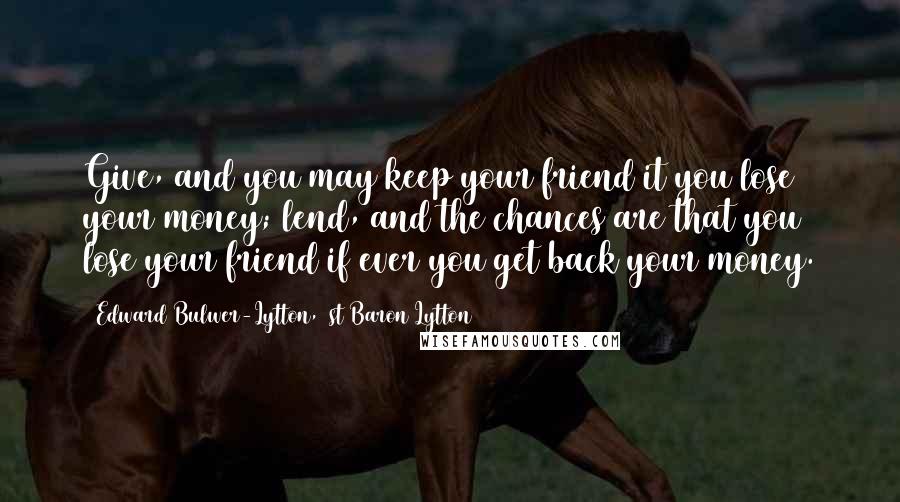 Edward Bulwer-Lytton, 1st Baron Lytton Quotes: Give, and you may keep your friend it you lose your money; lend, and the chances are that you lose your friend if ever you get back your money.