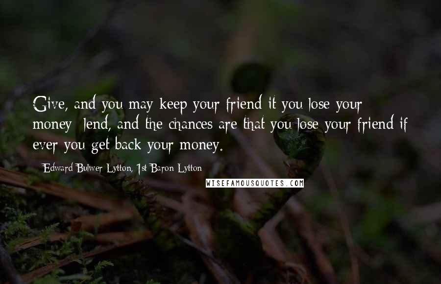 Edward Bulwer-Lytton, 1st Baron Lytton Quotes: Give, and you may keep your friend it you lose your money; lend, and the chances are that you lose your friend if ever you get back your money.