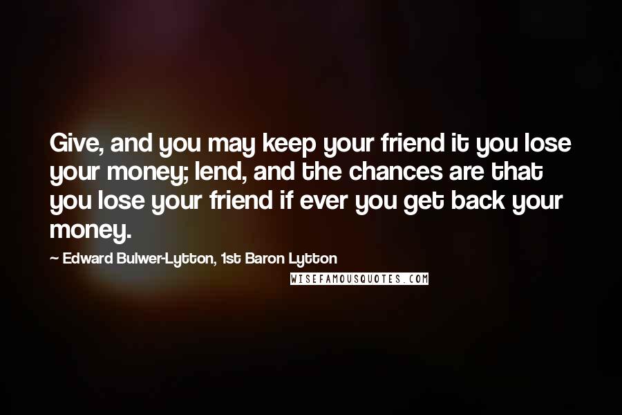 Edward Bulwer-Lytton, 1st Baron Lytton Quotes: Give, and you may keep your friend it you lose your money; lend, and the chances are that you lose your friend if ever you get back your money.