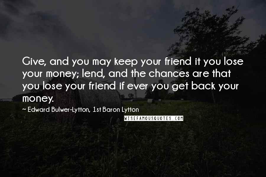 Edward Bulwer-Lytton, 1st Baron Lytton Quotes: Give, and you may keep your friend it you lose your money; lend, and the chances are that you lose your friend if ever you get back your money.