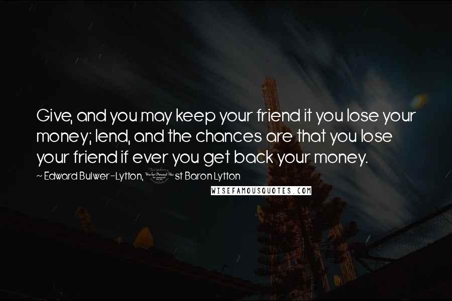 Edward Bulwer-Lytton, 1st Baron Lytton Quotes: Give, and you may keep your friend it you lose your money; lend, and the chances are that you lose your friend if ever you get back your money.