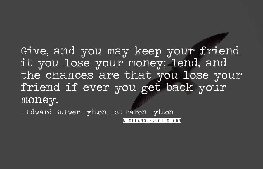 Edward Bulwer-Lytton, 1st Baron Lytton Quotes: Give, and you may keep your friend it you lose your money; lend, and the chances are that you lose your friend if ever you get back your money.