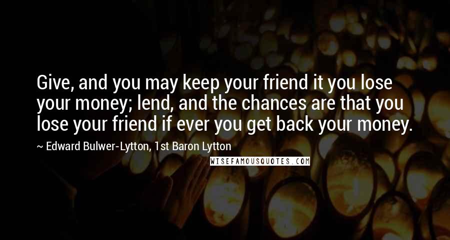 Edward Bulwer-Lytton, 1st Baron Lytton Quotes: Give, and you may keep your friend it you lose your money; lend, and the chances are that you lose your friend if ever you get back your money.