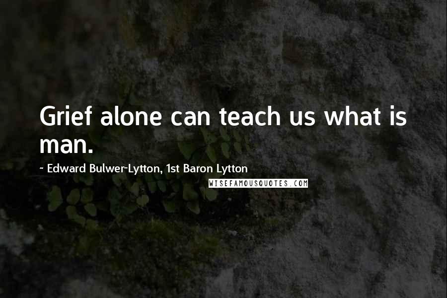 Edward Bulwer-Lytton, 1st Baron Lytton Quotes: Grief alone can teach us what is man.