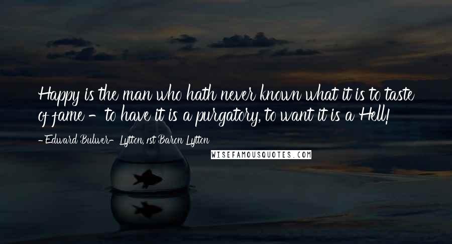 Edward Bulwer-Lytton, 1st Baron Lytton Quotes: Happy is the man who hath never known what it is to taste of fame -to have it is a purgatory, to want it is a Hell!