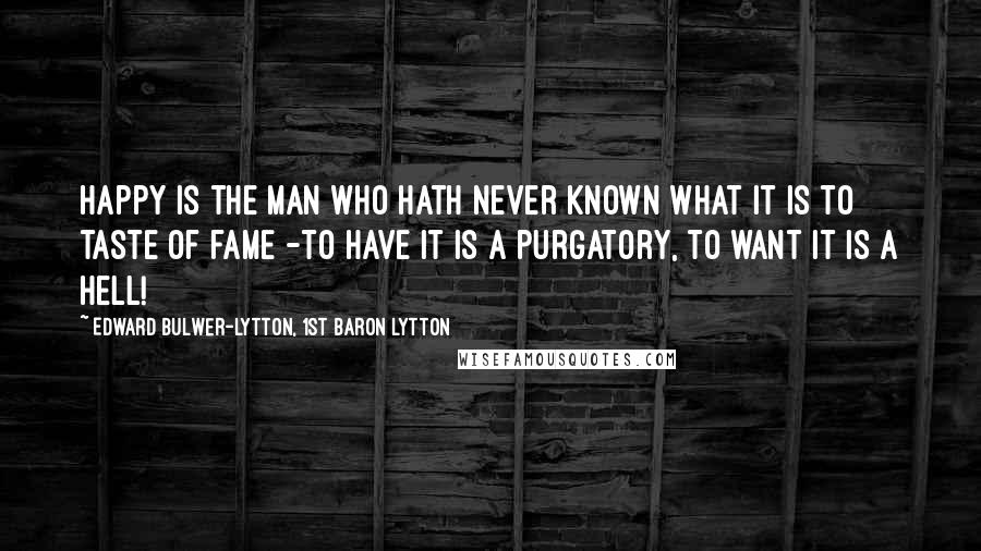 Edward Bulwer-Lytton, 1st Baron Lytton Quotes: Happy is the man who hath never known what it is to taste of fame -to have it is a purgatory, to want it is a Hell!