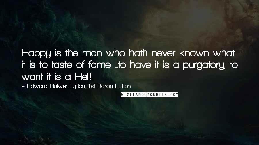 Edward Bulwer-Lytton, 1st Baron Lytton Quotes: Happy is the man who hath never known what it is to taste of fame -to have it is a purgatory, to want it is a Hell!