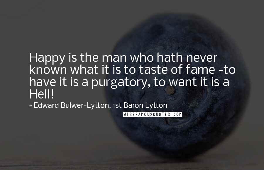 Edward Bulwer-Lytton, 1st Baron Lytton Quotes: Happy is the man who hath never known what it is to taste of fame -to have it is a purgatory, to want it is a Hell!