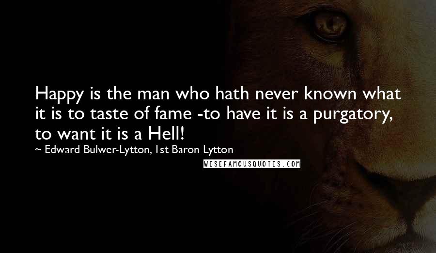 Edward Bulwer-Lytton, 1st Baron Lytton Quotes: Happy is the man who hath never known what it is to taste of fame -to have it is a purgatory, to want it is a Hell!