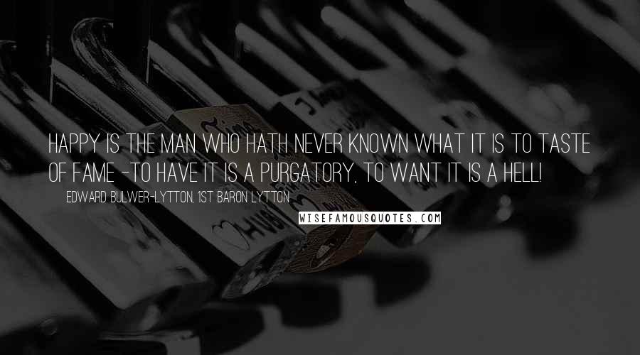 Edward Bulwer-Lytton, 1st Baron Lytton Quotes: Happy is the man who hath never known what it is to taste of fame -to have it is a purgatory, to want it is a Hell!