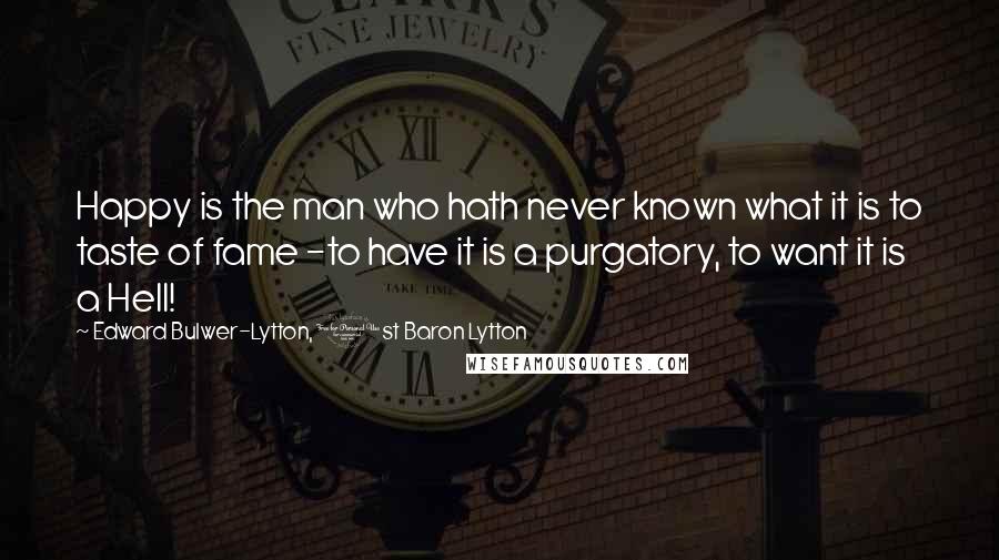 Edward Bulwer-Lytton, 1st Baron Lytton Quotes: Happy is the man who hath never known what it is to taste of fame -to have it is a purgatory, to want it is a Hell!