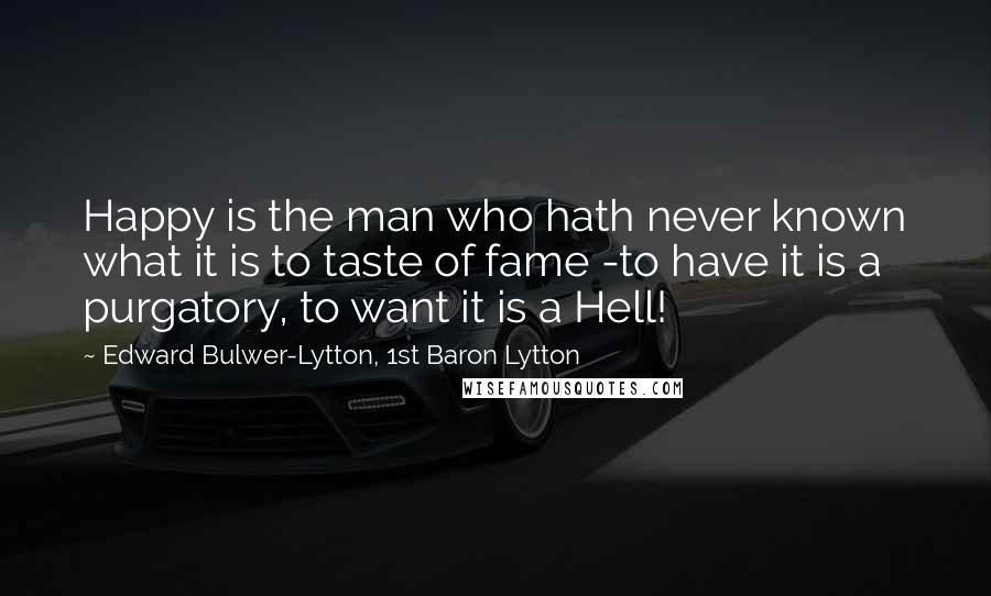 Edward Bulwer-Lytton, 1st Baron Lytton Quotes: Happy is the man who hath never known what it is to taste of fame -to have it is a purgatory, to want it is a Hell!