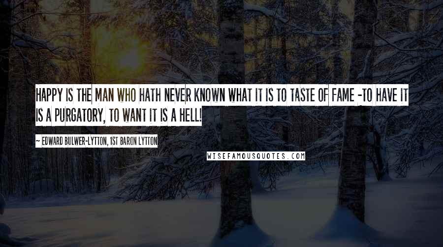 Edward Bulwer-Lytton, 1st Baron Lytton Quotes: Happy is the man who hath never known what it is to taste of fame -to have it is a purgatory, to want it is a Hell!