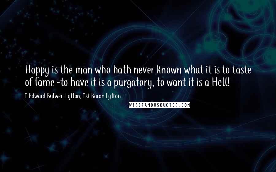 Edward Bulwer-Lytton, 1st Baron Lytton Quotes: Happy is the man who hath never known what it is to taste of fame -to have it is a purgatory, to want it is a Hell!