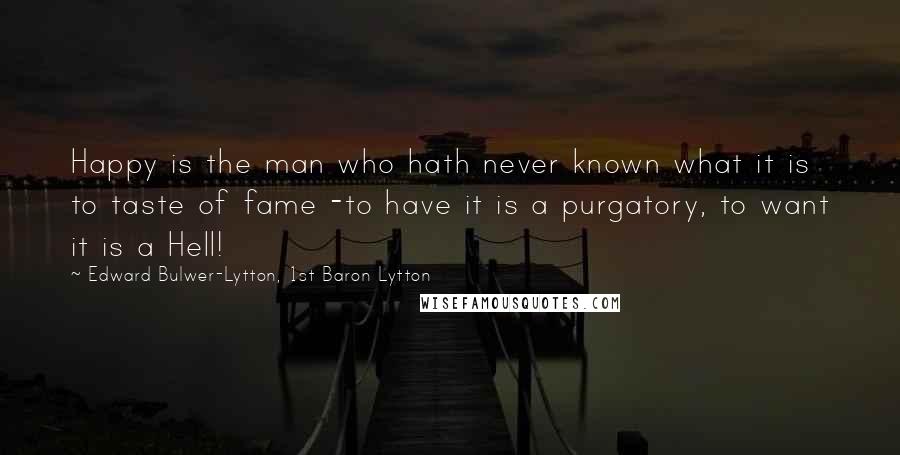 Edward Bulwer-Lytton, 1st Baron Lytton Quotes: Happy is the man who hath never known what it is to taste of fame -to have it is a purgatory, to want it is a Hell!