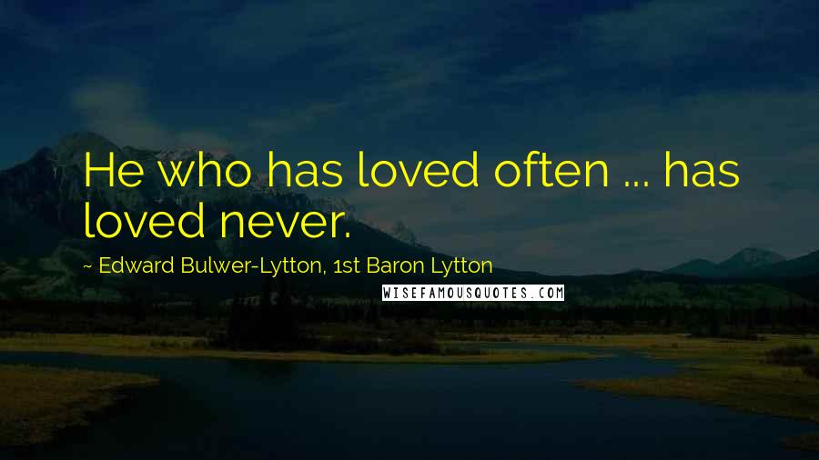 Edward Bulwer-Lytton, 1st Baron Lytton Quotes: He who has loved often ... has loved never.