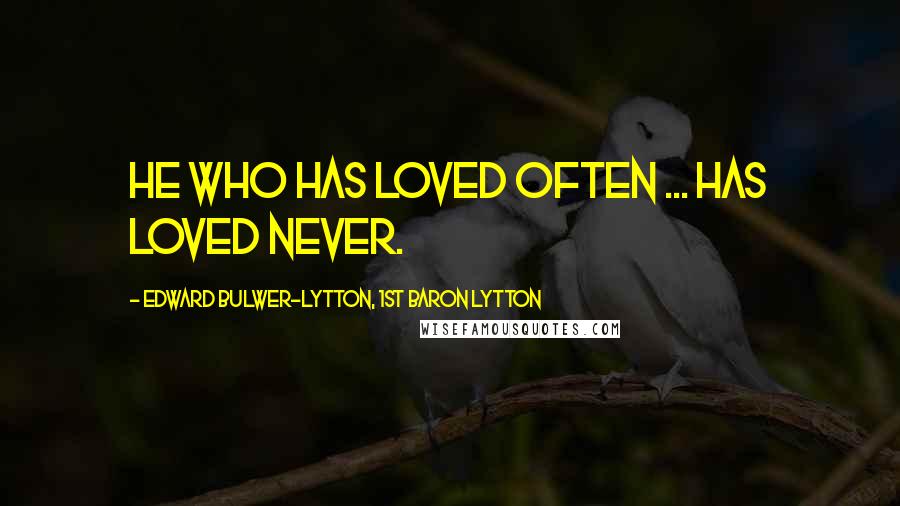 Edward Bulwer-Lytton, 1st Baron Lytton Quotes: He who has loved often ... has loved never.