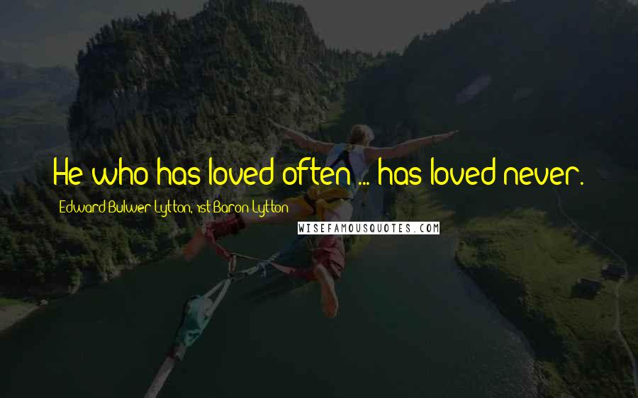 Edward Bulwer-Lytton, 1st Baron Lytton Quotes: He who has loved often ... has loved never.