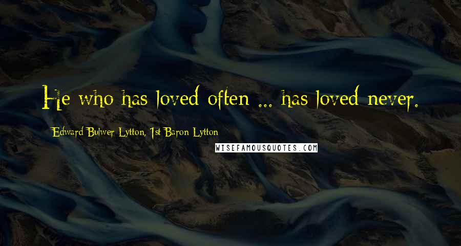 Edward Bulwer-Lytton, 1st Baron Lytton Quotes: He who has loved often ... has loved never.