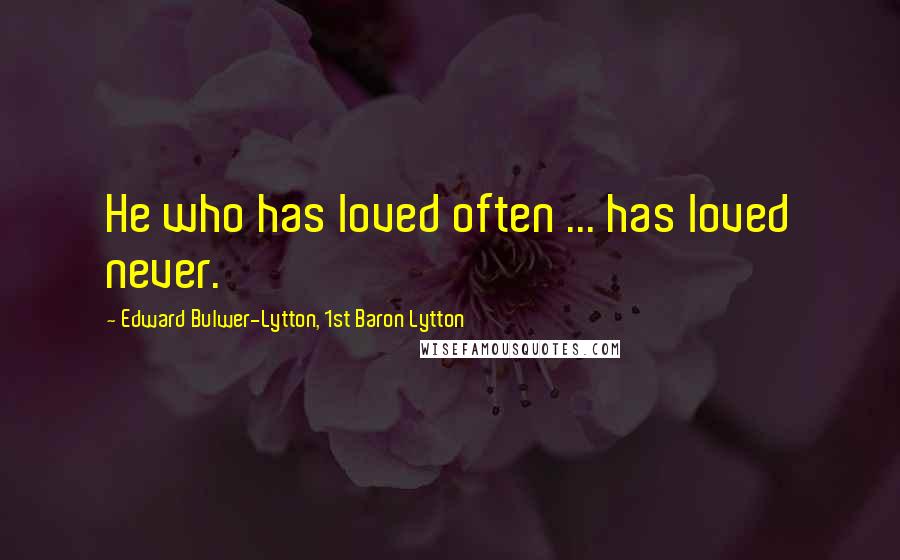 Edward Bulwer-Lytton, 1st Baron Lytton Quotes: He who has loved often ... has loved never.