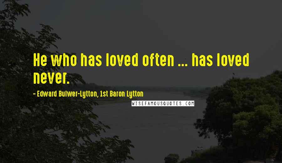 Edward Bulwer-Lytton, 1st Baron Lytton Quotes: He who has loved often ... has loved never.