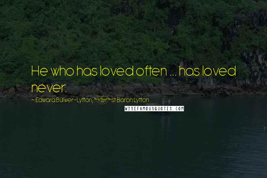 Edward Bulwer-Lytton, 1st Baron Lytton Quotes: He who has loved often ... has loved never.