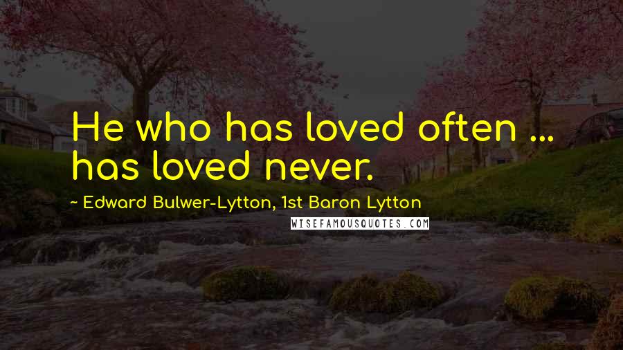 Edward Bulwer-Lytton, 1st Baron Lytton Quotes: He who has loved often ... has loved never.