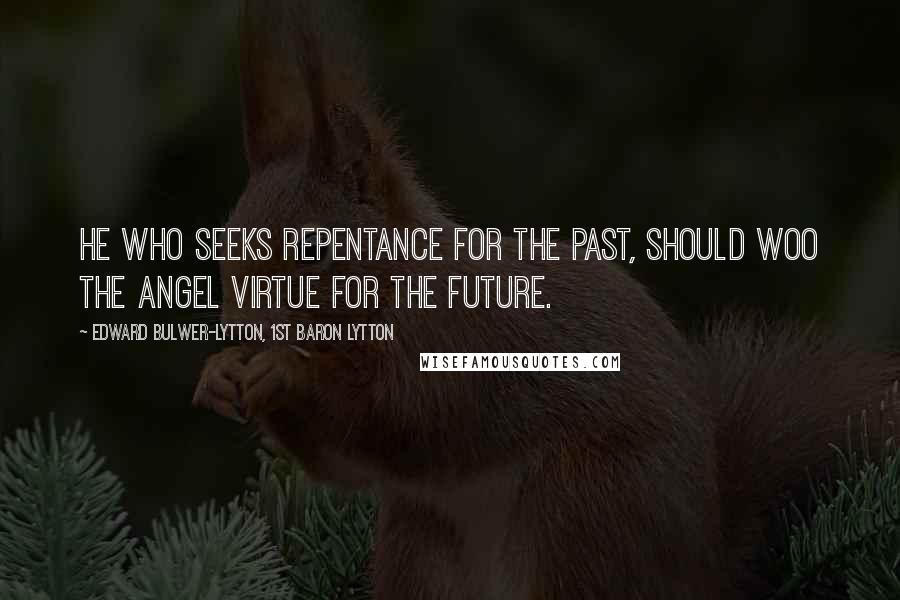 Edward Bulwer-Lytton, 1st Baron Lytton Quotes: He who seeks repentance for the past, should woo the angel virtue for the future.