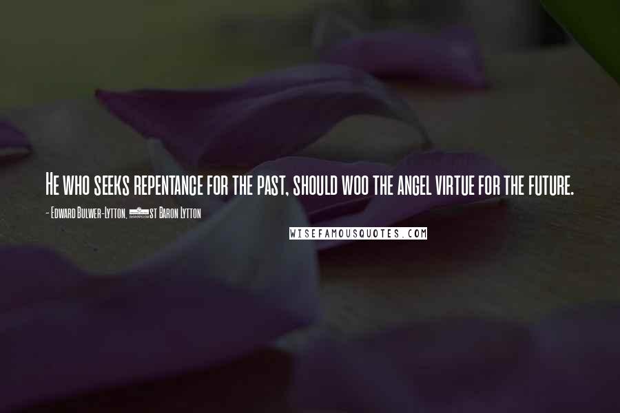 Edward Bulwer-Lytton, 1st Baron Lytton Quotes: He who seeks repentance for the past, should woo the angel virtue for the future.