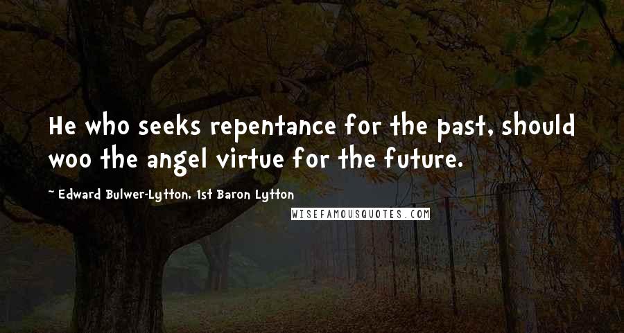 Edward Bulwer-Lytton, 1st Baron Lytton Quotes: He who seeks repentance for the past, should woo the angel virtue for the future.