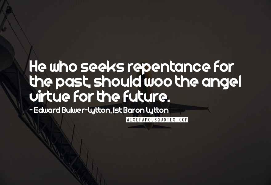 Edward Bulwer-Lytton, 1st Baron Lytton Quotes: He who seeks repentance for the past, should woo the angel virtue for the future.