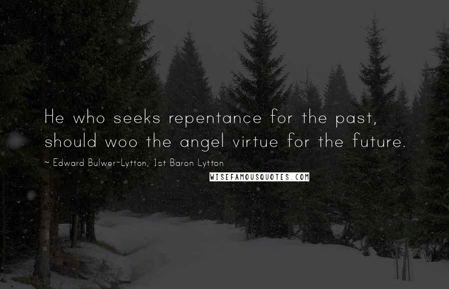 Edward Bulwer-Lytton, 1st Baron Lytton Quotes: He who seeks repentance for the past, should woo the angel virtue for the future.