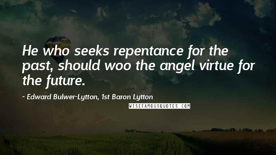 Edward Bulwer-Lytton, 1st Baron Lytton Quotes: He who seeks repentance for the past, should woo the angel virtue for the future.