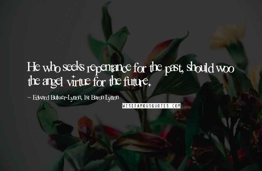 Edward Bulwer-Lytton, 1st Baron Lytton Quotes: He who seeks repentance for the past, should woo the angel virtue for the future.