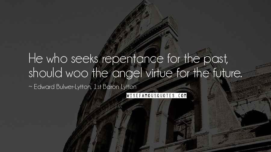 Edward Bulwer-Lytton, 1st Baron Lytton Quotes: He who seeks repentance for the past, should woo the angel virtue for the future.