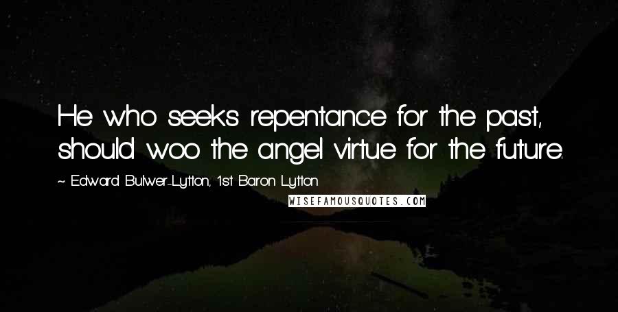 Edward Bulwer-Lytton, 1st Baron Lytton Quotes: He who seeks repentance for the past, should woo the angel virtue for the future.